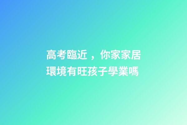 高考臨近，你家家居環境有旺孩子學業嗎